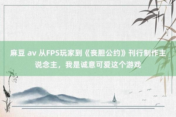 麻豆 av 从FPS玩家到《丧胆公约》刊行制作主说念主，我是