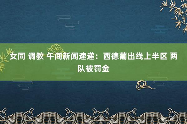 女同 调教 午间新闻速递：西德葡出线上半区 两队被罚金