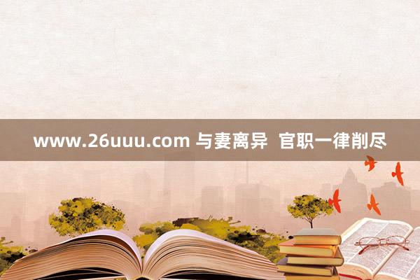 www.26uuu.com 与妻离异  官职一律削尽