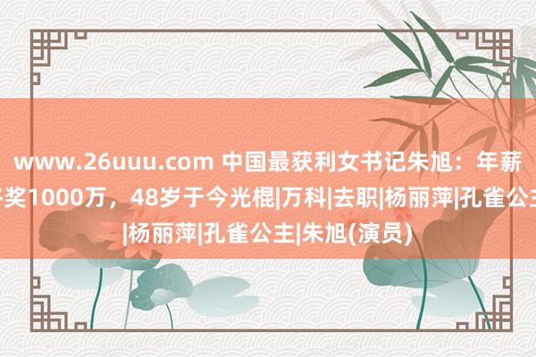 www.26uuu.com 中国最获利女书记朱旭：年薪849万，年终奖1000万，48岁于今光棍|万科|去职|杨丽萍|孔雀公主|朱旭(演员)